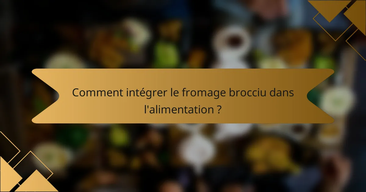 Comment intégrer le fromage brocciu dans l'alimentation ?
