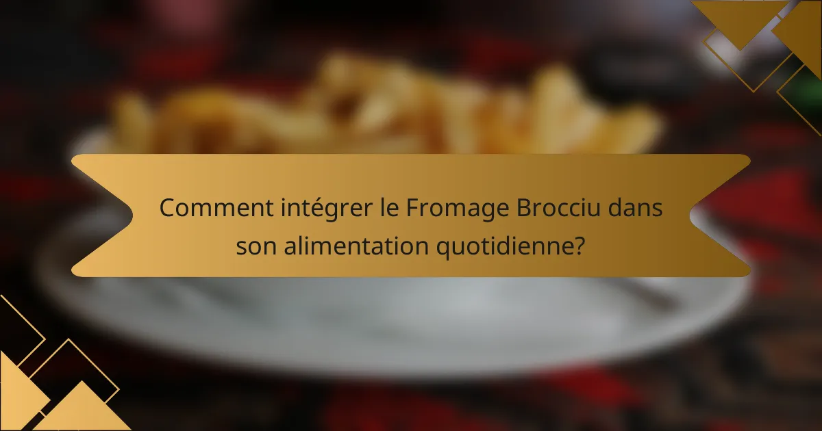 Comment intégrer le Fromage Brocciu dans son alimentation quotidienne?