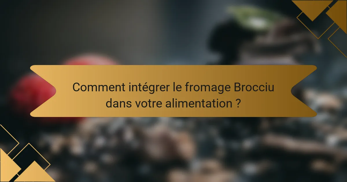 Comment intégrer le fromage Brocciu dans votre alimentation ?