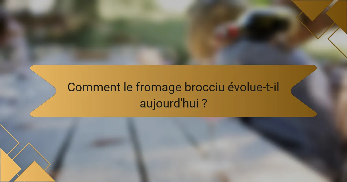 Comment le fromage brocciu évolue-t-il aujourd'hui ?