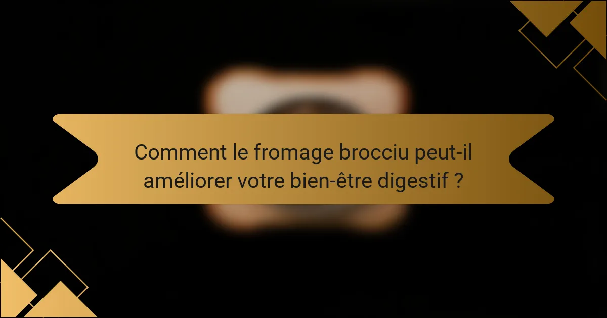 Comment le fromage brocciu peut-il améliorer votre bien-être digestif ?