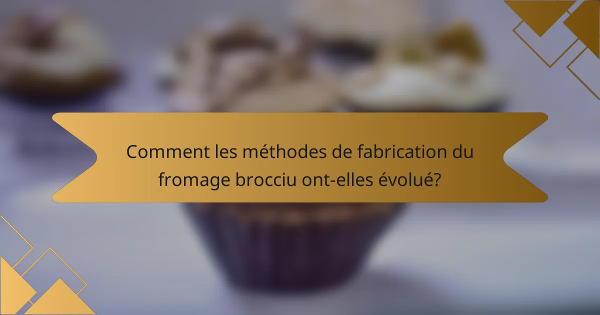 Comment les méthodes de fabrication du fromage brocciu ont-elles évolué?