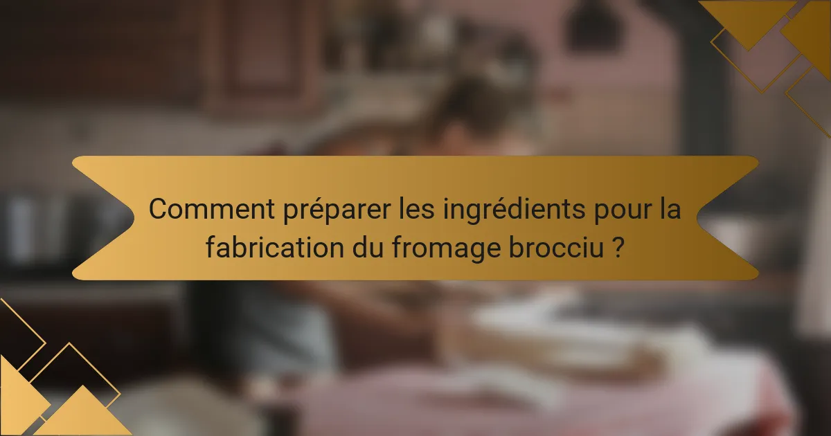 Comment préparer les ingrédients pour la fabrication du fromage brocciu ?