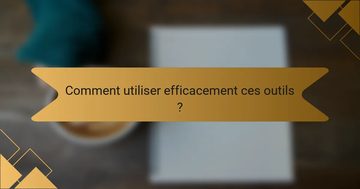 Comment utiliser efficacement ces outils ?