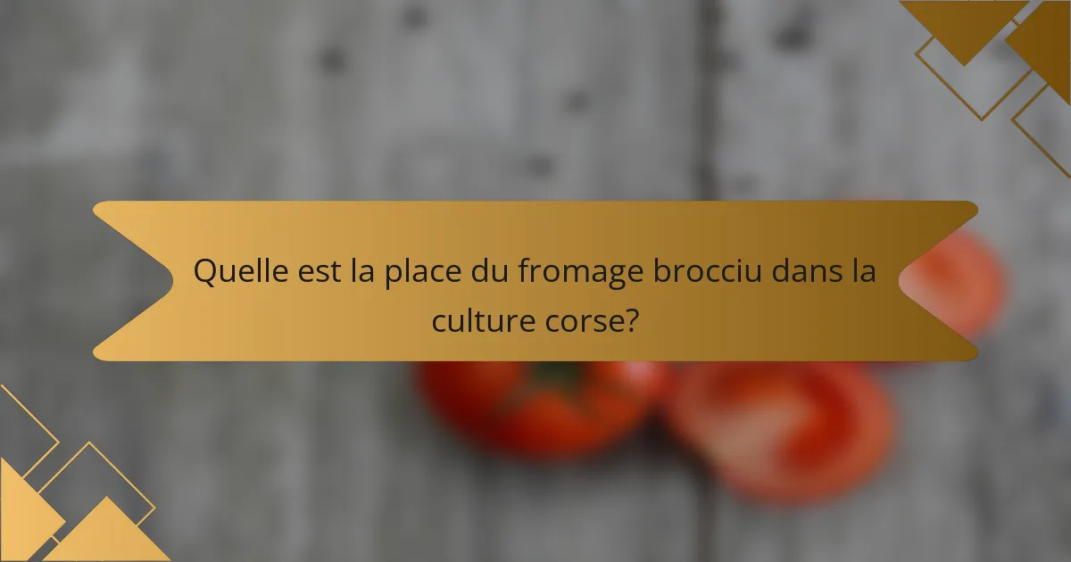 Quelle est la place du fromage brocciu dans la culture corse?