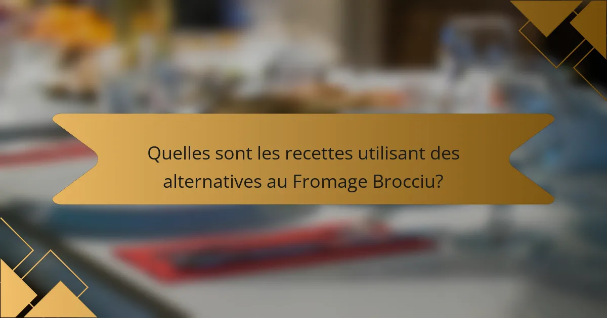 Quelles sont les recettes utilisant des alternatives au Fromage Brocciu?