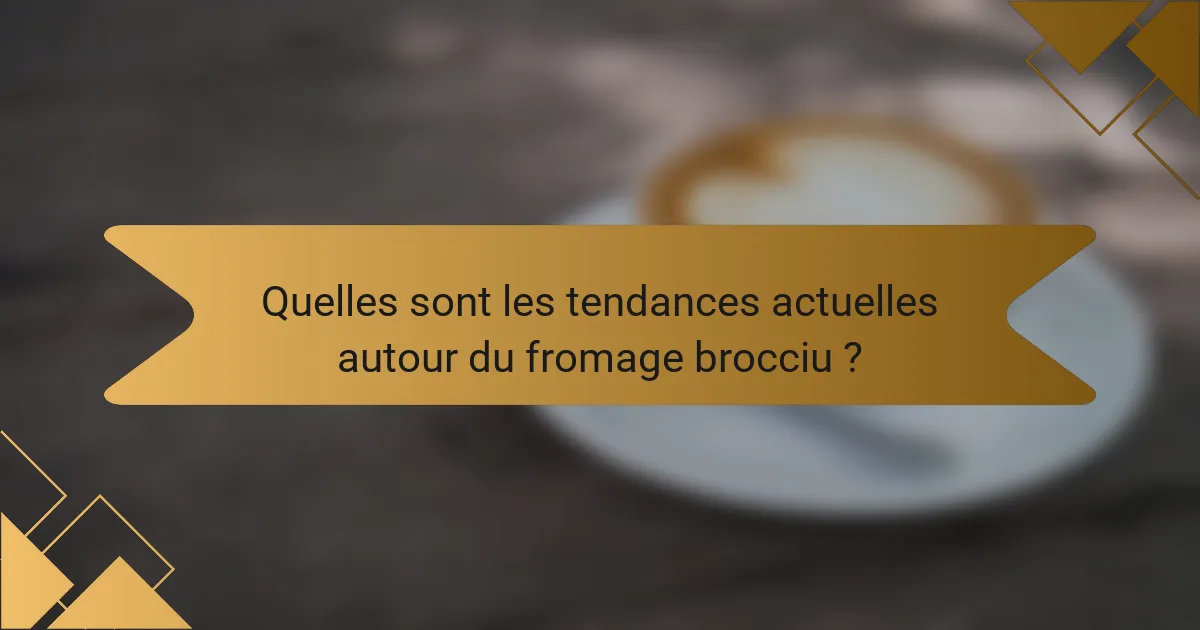 Quelles sont les tendances actuelles autour du fromage brocciu ?