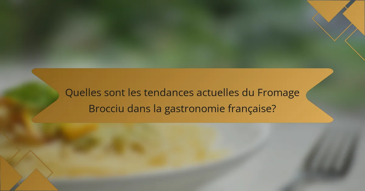 Quelles sont les tendances actuelles du Fromage Brocciu dans la gastronomie française?