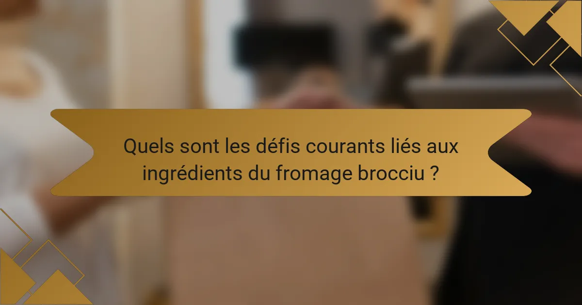 Quels sont les défis courants liés aux ingrédients du fromage brocciu ?